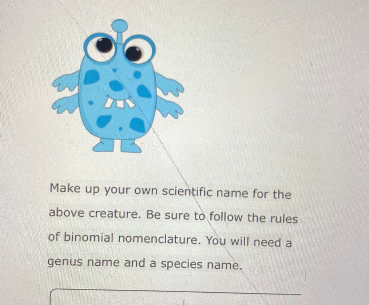 Make up your own scientific name for the
above creature. Be sure to follow the rules
of binomial nomenclature. You will need a
genus name and a species name.