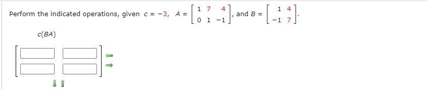 1 7
Perform the indicated operations, given c = -3, A =
,and B =
0 1 -1
-1 7
C(BA)
