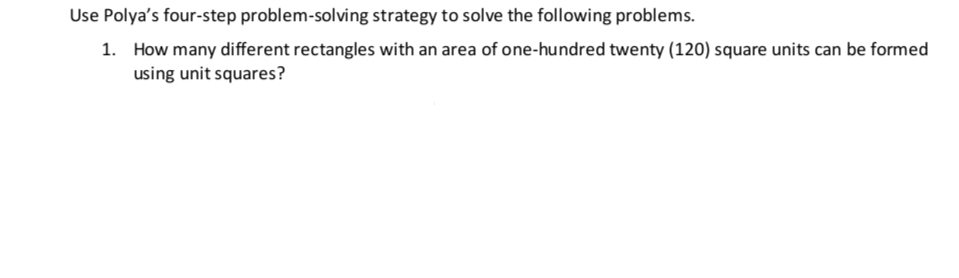 Use Polya's four-step problem-solving strategy to solve the following problems.
1. How many different rectangles with an area of one-hundred twenty (120) square units can be formed
using unit squares?
