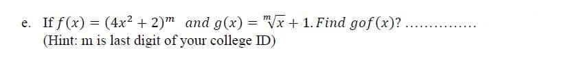 e. If f (x) = (4x² + 2)m and g(x) = "Vx + 1. Find gof (x)?
(Hint: m is last digit of your college ID)
%3D
