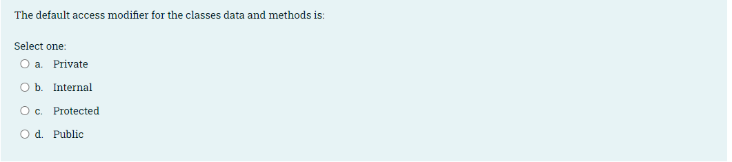 The default access modifier for the classes data and methods is:
Select one:
O .
Private
Ob.
Internal
Ос.
Protected
O d. Public
