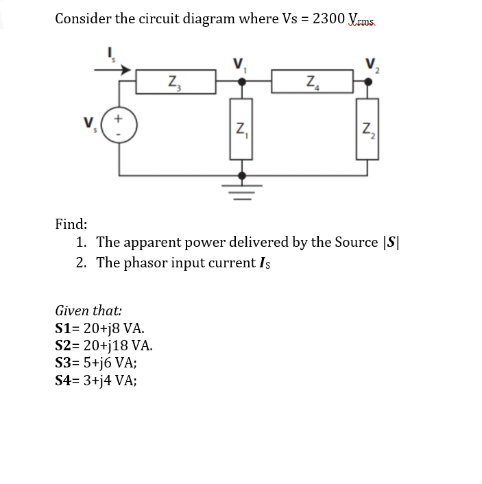 Consider the circuit diagram where Vs = 2300 yVrms.
V,
Z,
Z,
V.
Z,
Find:
1. The apparent power delivered by the Source |S|
2. The phasor input current Is
Given that:
S1= 20+j8 VA.
S2= 20+j18 VA.
S3= 5+j6 VA;
S4= 3+j4 VA;
