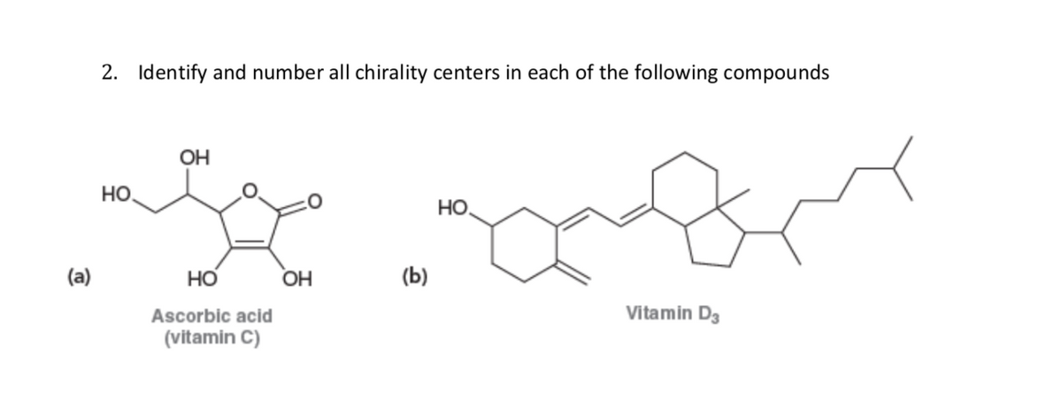 2. Identify and number all chirality centers in each of the following compounds
OH
Но
HO
(a)
но
OH
(b)
Ascorbic acid
Vitamin D3
(vitamin C)
