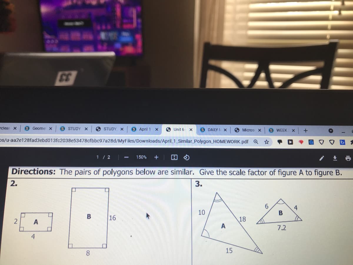 CE
rclear X
S Geome x
S STUDY x
O STUDY x
S April 1 x
O Unit 6
S DAILY I x
O Micros X
S WEEK
+
ps/u-aa2e128fad3ebd013fc2038e53478cfbbc97a28d/MyFiles/Downloads/April_1_Similar_Polygon_HOMEWORK.pdf Q
1 / 2
150%
Directions: The pairs of polygons below are similar. Give the scale factor of figure A to figure B.
2.
3.
4
10
16
18
A
2
7.2
4
8.
15
