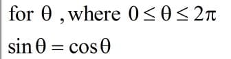 for 0, where 0<0< 2n
sin 0 = cos0
%3D
