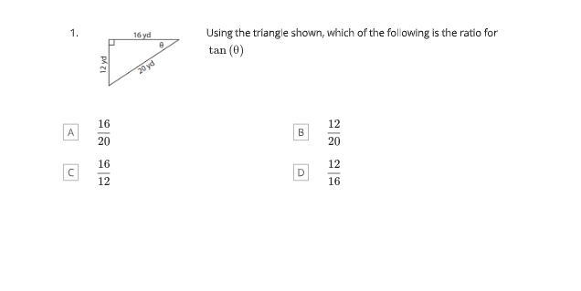 1.
A
12 yd
16
20
16
12
16 yd
20 yd
0.
Using the triangle shown, which of the following is the ratio for
tan (0)
B
D
12
20
12
16