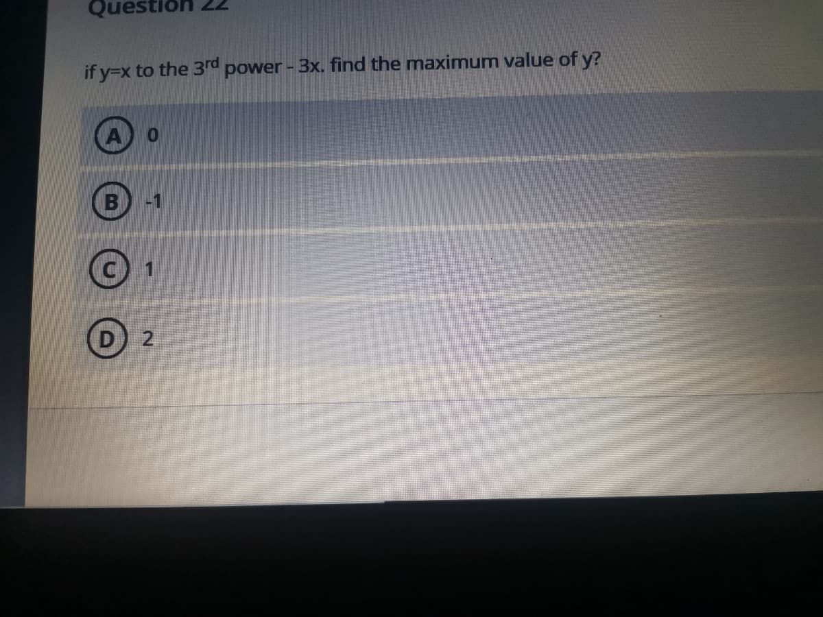 Question
if y=x to the 3rd power - 3x. find the maximum value of y?
-1
D 2
