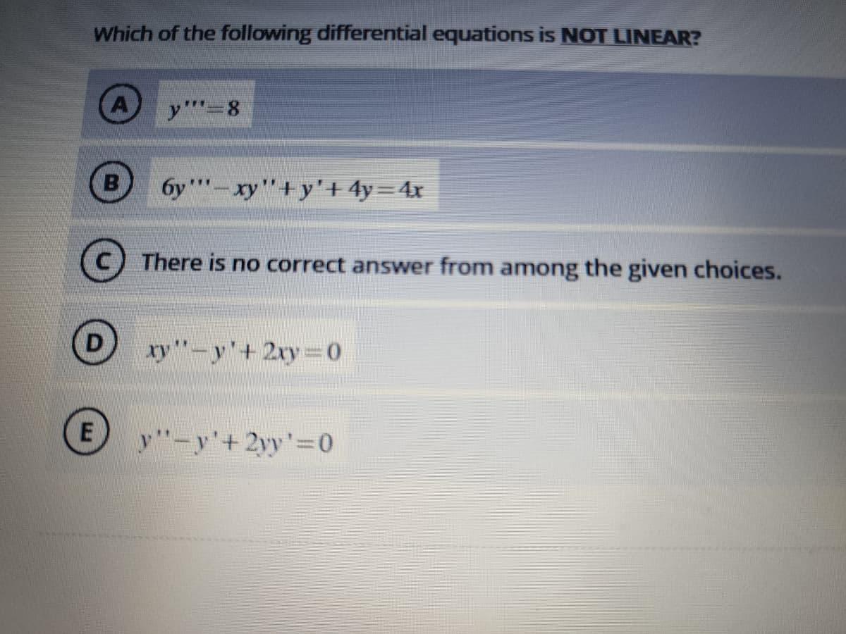 Which of the following differential equations is NOT LINEAR?
B
D
E
y"=8
6y-xy"+y'+4y=4x
There is no correct answer from among the given choices.
ty"-y'+ 2xy=0
y"-y'+2yy'=0