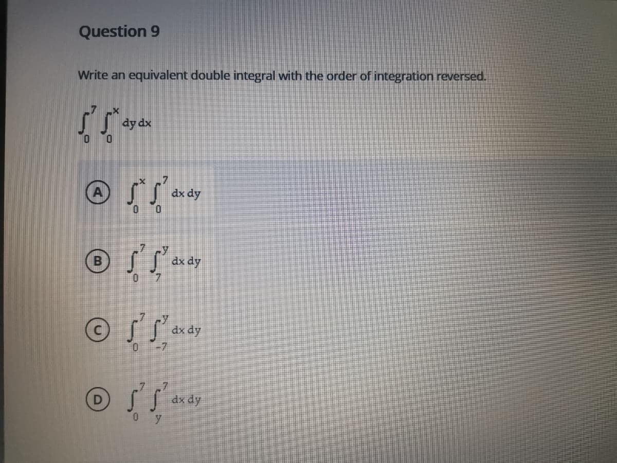 Question 9
Write an equivalent double integral with the order of integration reversed.
dy dx
dx dy
dx dy
-7
dx dy
y
