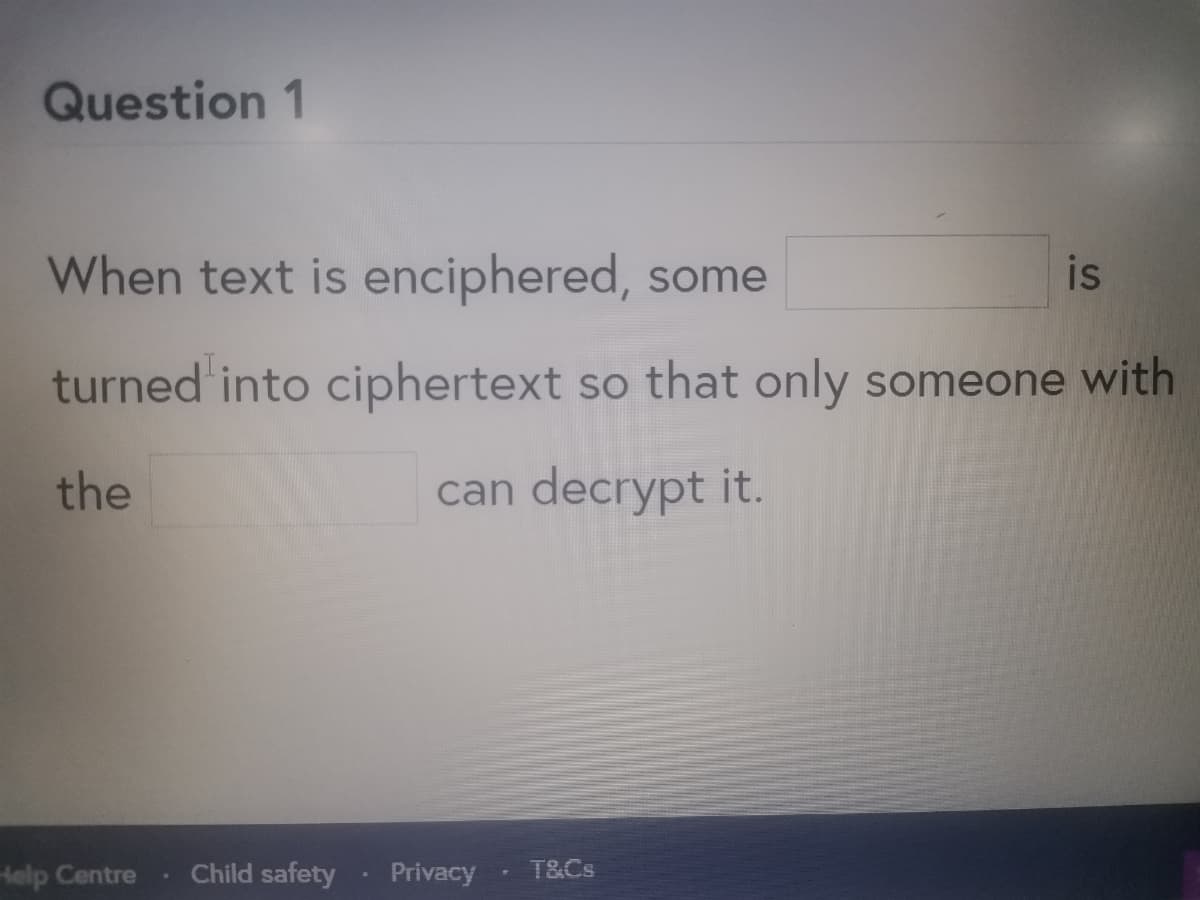 Question 1
When text is enciphered, some
is
turned into ciphertext so that only someone with
the
can decrypt it.
Help Centre
Child safety
Privacy
T&Cs
