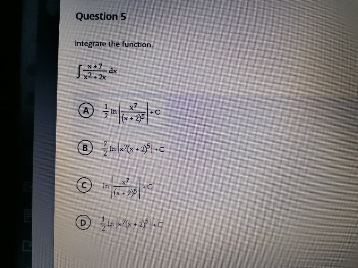 Question 5
Integrate the function.
X+7
dx
2+ 2x
x7
+ C
*+ 2)5
In
x7
In
*+2)5
