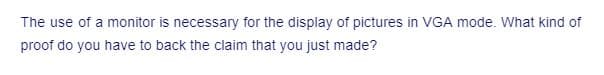 The use of a monitor is necessary for the display of pictures in VGA mode. What kind of
proof do you have to back the claim that you just made?