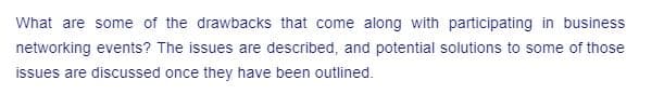 What are some of the drawbacks that come along with participating in business
networking events? The issues are described, and potential solutions to some of those
issues are discussed once they have been outlined.