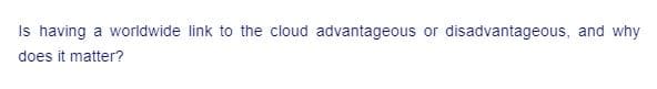 Is having a worldwide link to the cloud advantageous or disadvantageous, and why
does it matter?