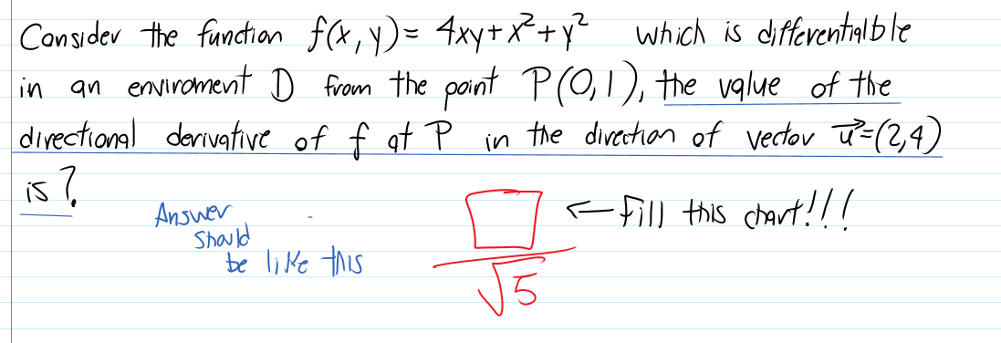 Consider the function f(X, Y)= 4xy+ X+y² which is differentalble
in an envircment D from the point P(O,1), the value of the
divectional derivative of f at P in the divertian of vector ū=(2,4)
is?
Ansuer
Shawld
be like this
F fill this chart!!!
