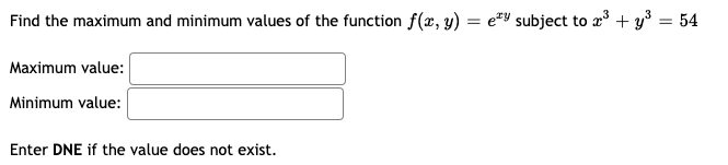 Find the maximum and minimum values of the function f(x, y) = e=Y subject to a + y³ = 54
Maximum value:
Minimum value:
Enter DNE if the value does not exist.
