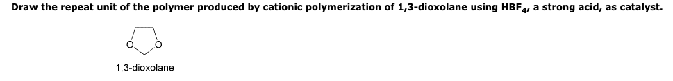 Draw the repeat unit of the polymer produced by cationic polymerization of 1,3-dioxolane using HBF4, a strong acid, as catalyst.
1,3-dioxolane