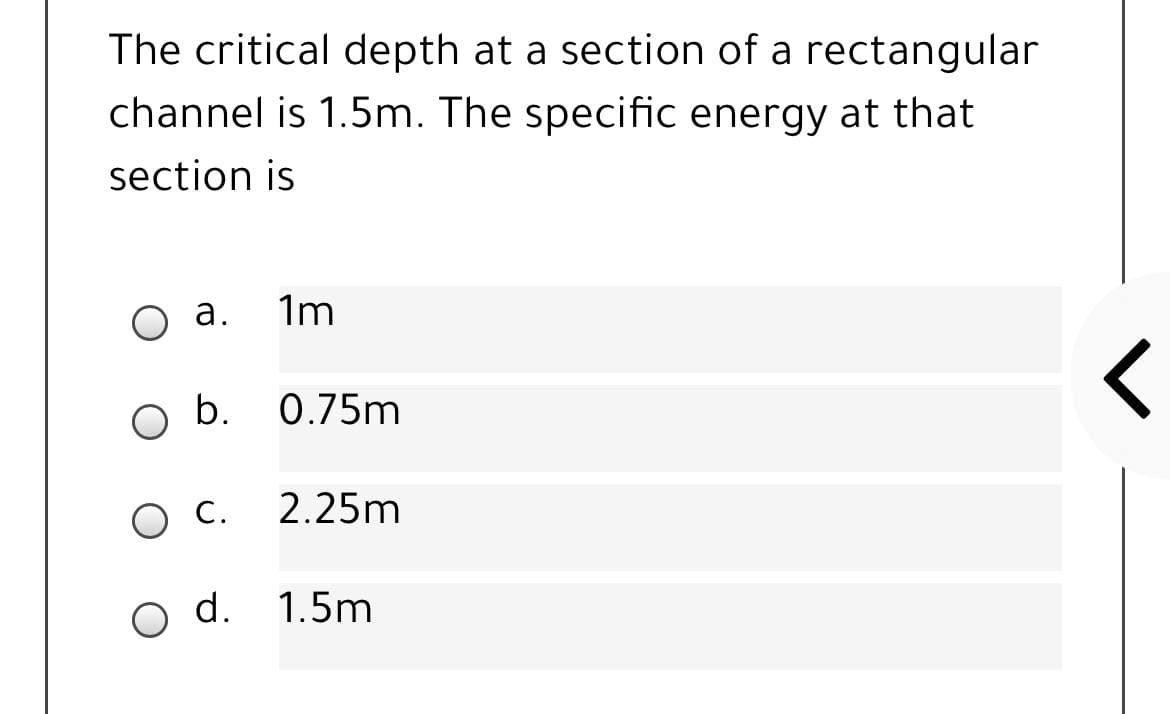 The critical depth at a section of a rectangular
channel is 1.5m. The specific energy at that
section is
а.
1m
0.75m
ос.
2.25m
d. 1.5m
