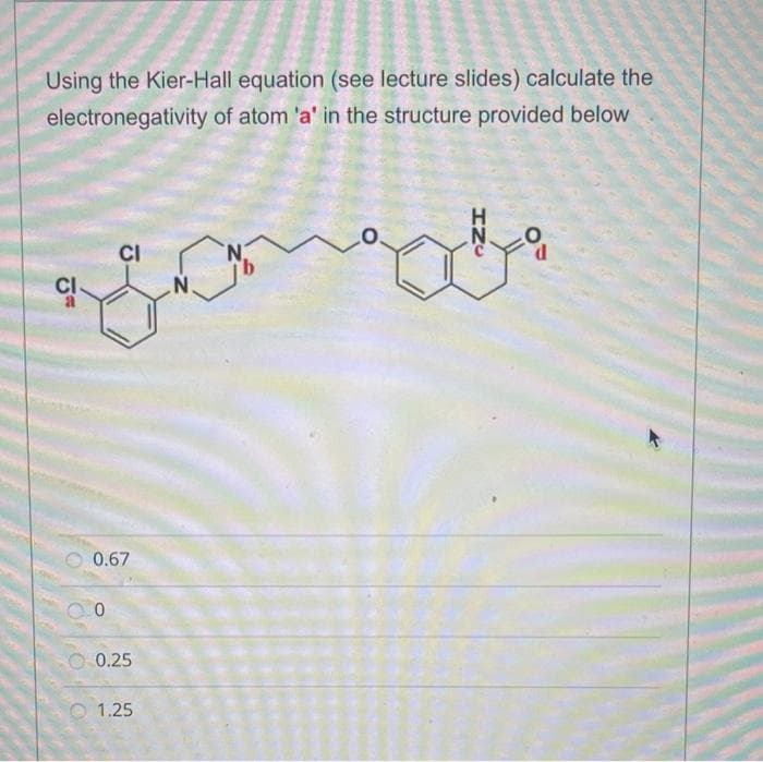 Using the Kier-Hall equation (see lecture slides) calculate the
electronegativity of atom 'a' in the structure provided below
CI
CI
O 0.67
0.0
0.25
1.25
N
N
HNC
00
d