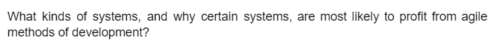 What kinds of systems, and why certain systems, are most likely to profit from agile
methods of development?