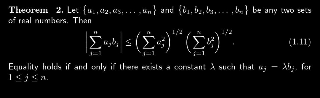 Theorem 2. Let {a1, a2, a3, . . . ,l
of real numbers. Then
..,an} and {b₁,b2, b3,..., bn} be any two sets
n
1/2
1/2
|£ (£«ª)" (9) "²
ajb; ≤ a²
Equality holds if and only if there exists a constant λ such that aj
1≤j≤n.
(1.11)
= Abj, for
=