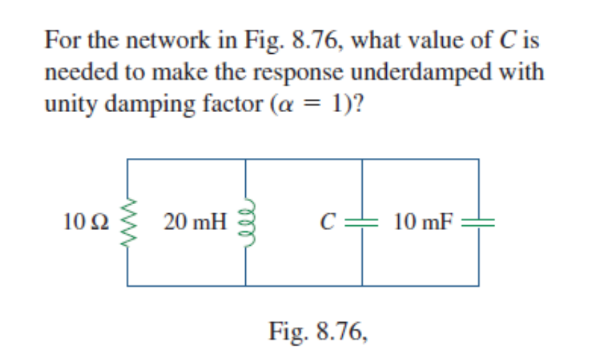 For the network in Fig. 8.76, what value of C is
needed to make the response underdamped with
unity damping factor (α = 1)?
1092
20 mH
C
10 mF
Fig. 8.76,
ell