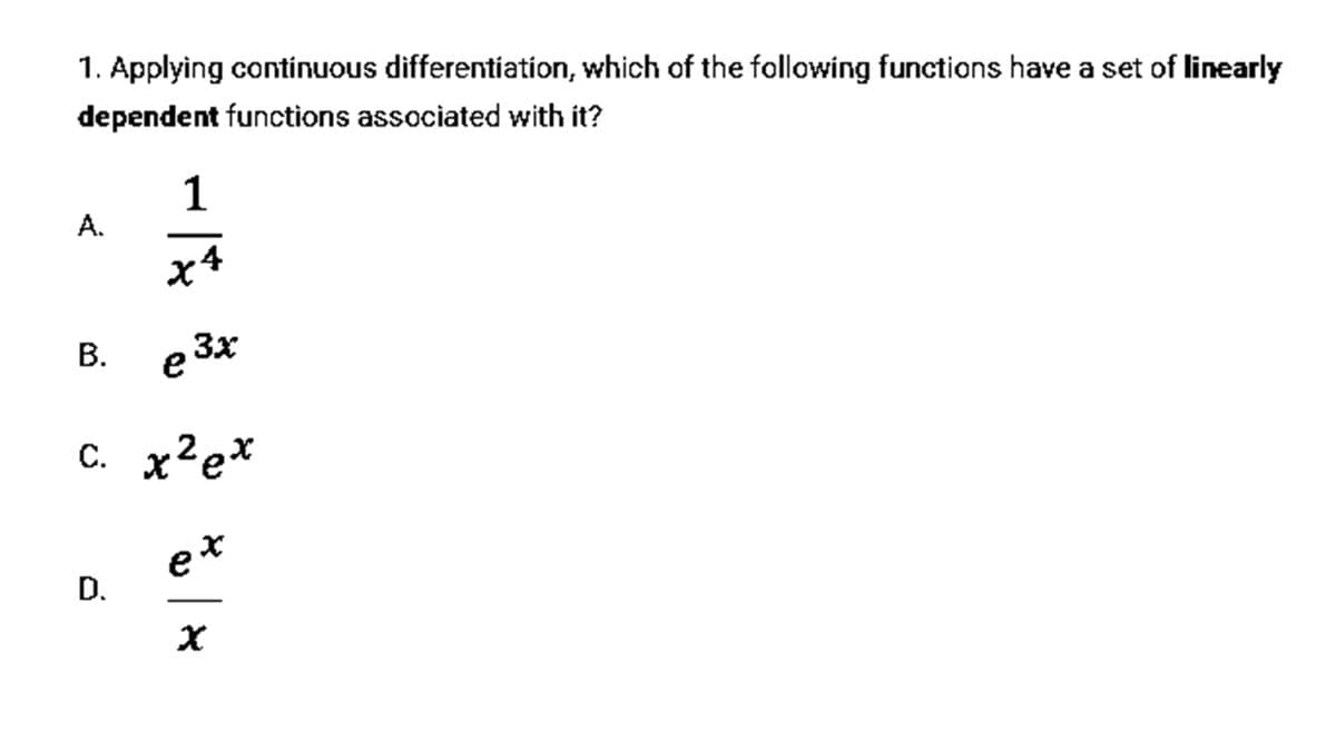 1. Applying continuous differentiation, which of the following functions have a set of linearly
dependent functions associated with it?
1
A.
x4
e 3x
c. x²e*
et
D.
B.
