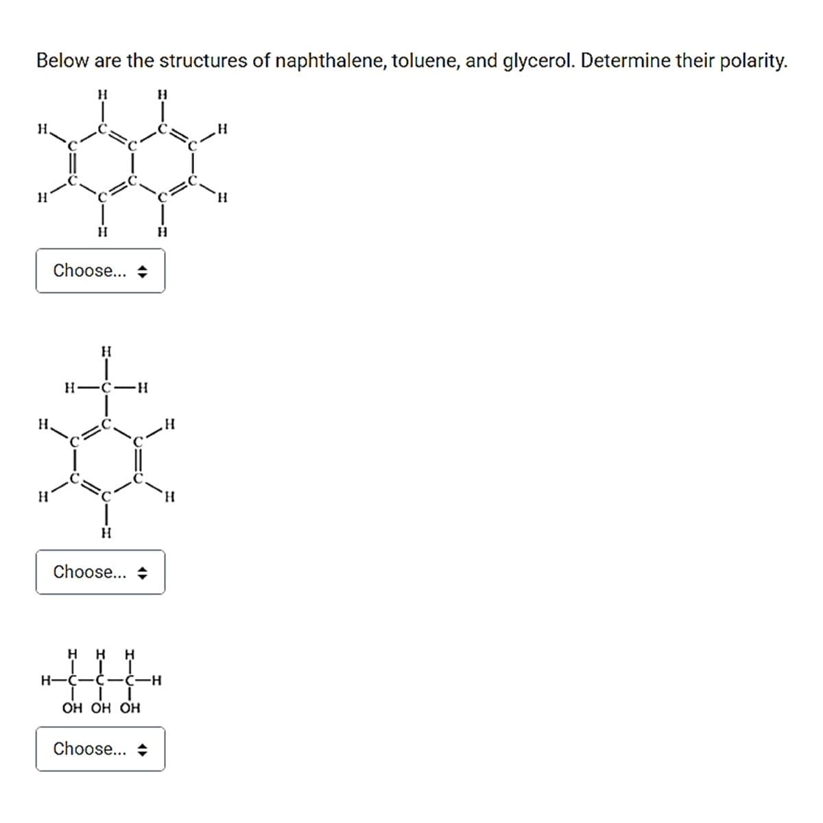 Below are the structures of naphthalene, toluene, and glycerol. Determine their polarity.
H.
H.
H
Choose... +
H
н—с—н
H.
.C.
H.
Choose... +
H-C-C-て一H
Он он Он
Choose... +
