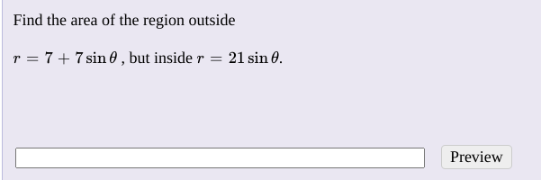 Find the area of the region outside
r = 7+ 7 sin 0 , but inside r = 21 sin 0.
Preview
