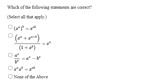 Which of the following statements are correct?
(Select all that apply.)
(2) = pab
+ æa+b)
%3D
(1+ a*)
a"
= a" – b°
O gª = ab
O None of the Above
