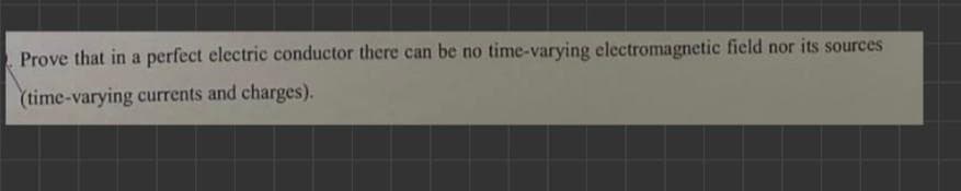 Prove that in a perfect electric conductor there can be no time-varying electromagnetic field nor its sources
(time-varying currents and charges).