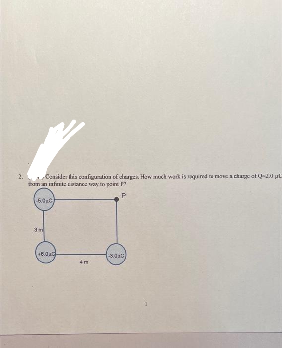 2.
Consider this configuration of charges. How much work is required to move a charge of Q-2.0 µC
from an infinite distance way to point P?
P
-5.0μC
3m
+6.0μC
4m
-3.0μC