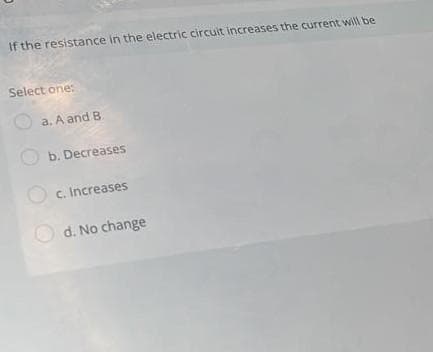 If the resistance in the electric circuit increases the current will be
Select one:
a. A and B.
b. Decreases
c. Increases
d. No change