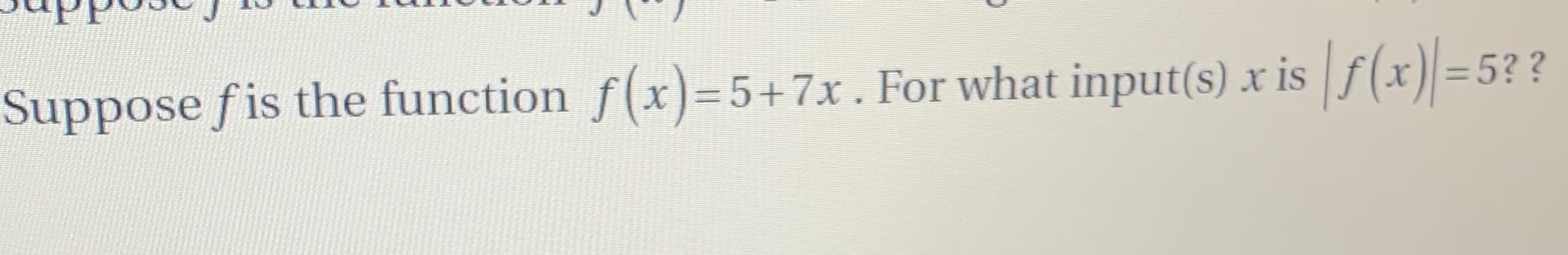 Suppose fis the function f(x)-5+ 7x . For what input(s) x isf(x)=5??
