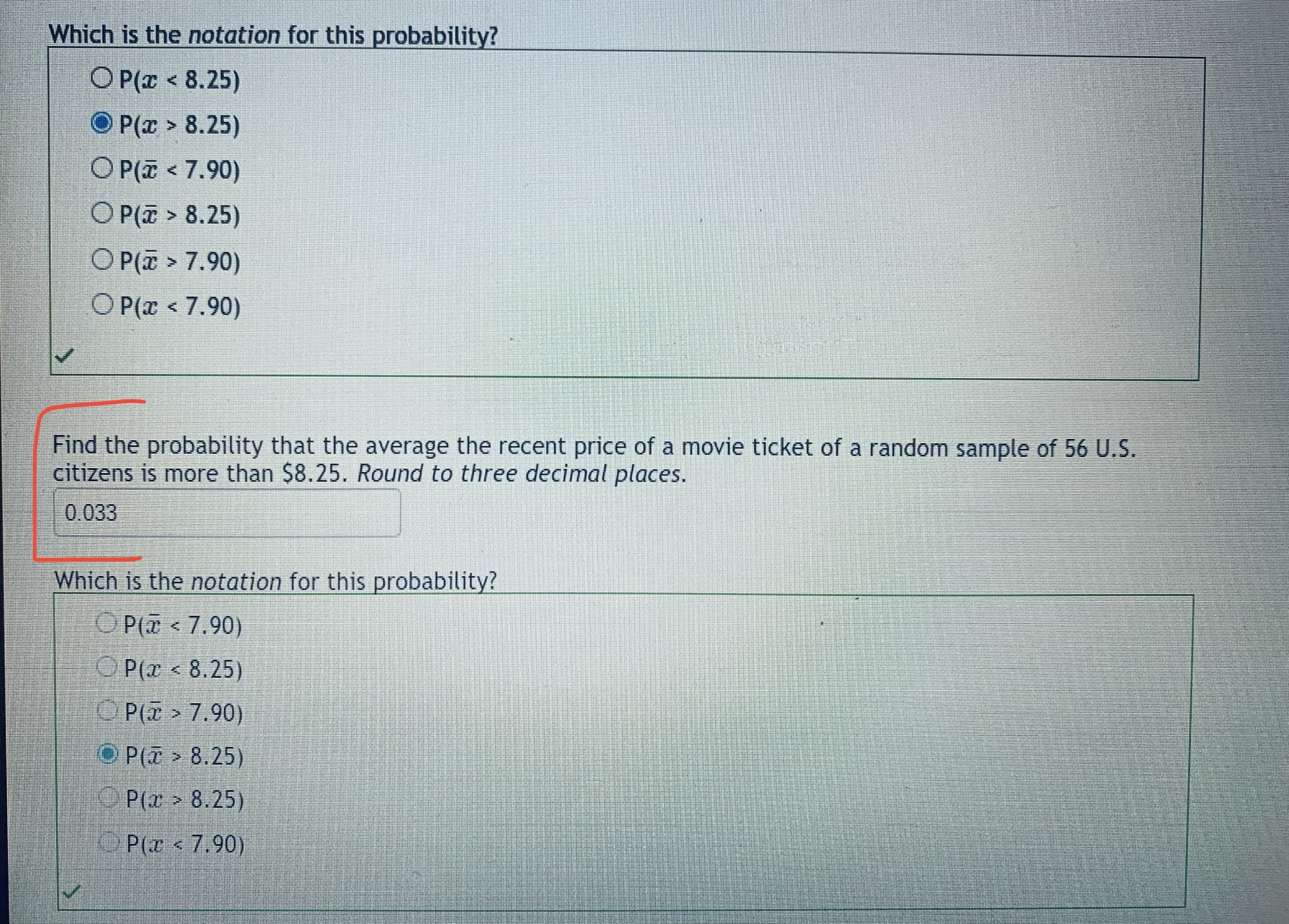 Find the probability that the average the recent price of a movie ticket of a random sample of 56 U.S.
citizens is more than $8.25. Round to three decimal places.
0.033
