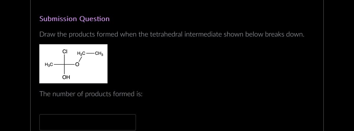 Submission Question
Draw the products formed when the tetrahedral intermediate shown below breaks down.
H₂C
CI H₂C -CH3
OH
O
The number of products formed is: