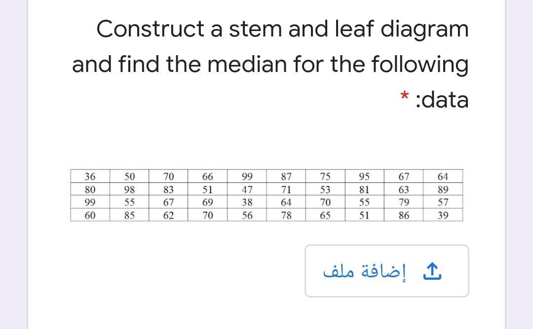 Construct a stem and leaf diagram
and find the median for the following
* :data
36
50
70
66
99
87
75
95
67
64
80
98
83
51
47
71
53
81
63
89
99
55
67
69
38
64
70
55
79
57
60
85
62
70
56
78
65
51
86
39
إضافة ملف
|| ||
