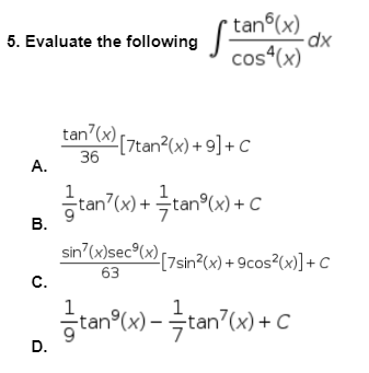 dx
5. Evaluate the following tanº(x)
cos4(x)
tan'(x) [7tan²(x) +9] + C
36
tan(x) + =tan(x) + C
sin(x)sec⁹(x) [7sin²(x) +9cos²(x)] + C
63
tan(x)-tan(x) + C
A.
B.
C.
D.