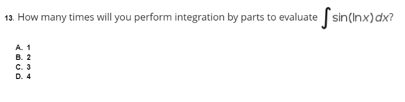 13. How many times will you perform integration by parts to evaluate sin(Inx) dx?
A. 1
B. 2
C. 3
D. 4