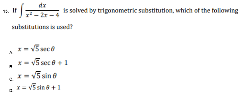 dx
If S =
is solved by trigonometric substitution, which of the following
x² - 2x - 4
substitutions is used?
x = √5 sec 0
x = √5 sec 0 + 1
x = √5 sin 0
15. If
A.
B.
C.
D.
= √5 sin 0 + 1