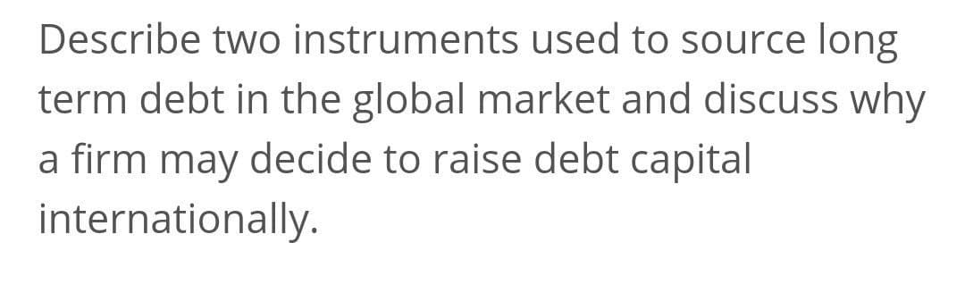 Describe two instruments used to source long
term debt in the global market and discuss why
a firm may decide to raise debt capital
internationally.
