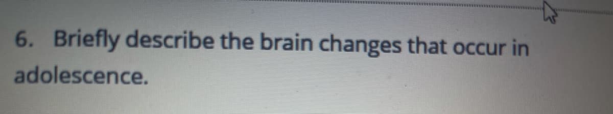 6. Briefly describe the brain changes that occur in
adolescence.
