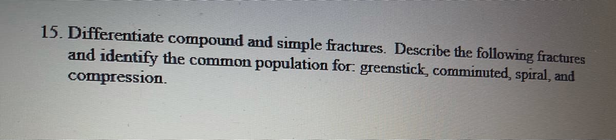 15. Differentiate compound and simple fractures. Describe the following fractures
and identify the common population for: greenstick, comminuted, spiral, and
compression.
