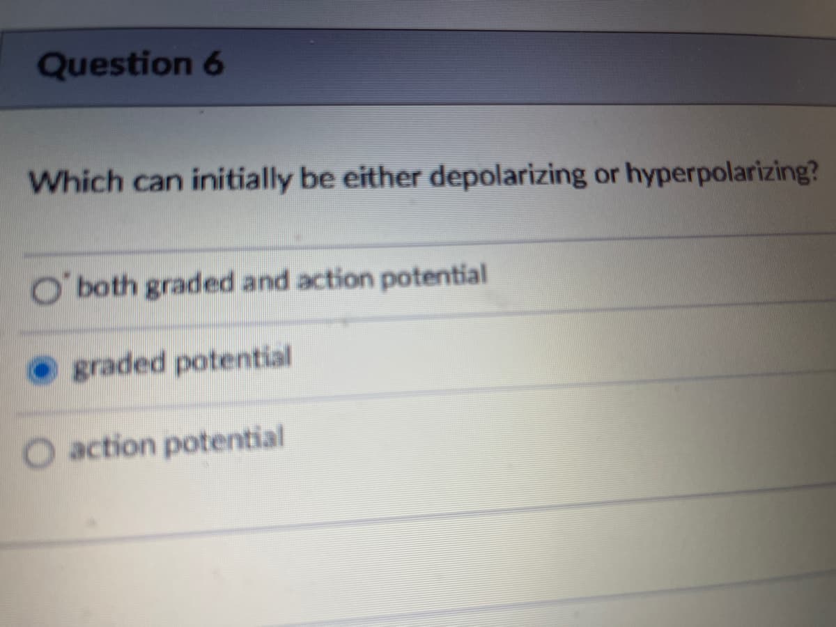 Question 6
Which can initially be either depolarizing or hyperpolarizing?
both graded and action potential
graded potential
O action potential
