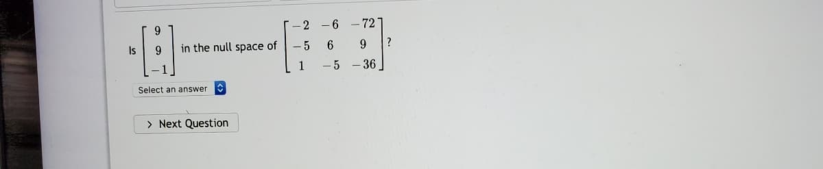 -2 -6 - 72
9.
Is
9.
in the null space of
5
1
5 - 36
Select an answer
> Next Question
