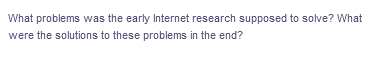 What problems was the early Internet research supposed to solve? What
were the solutions to these problems in the end?