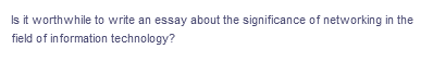 Is it worthwhile to write an essay about the significance of networking in the
field of information technology?