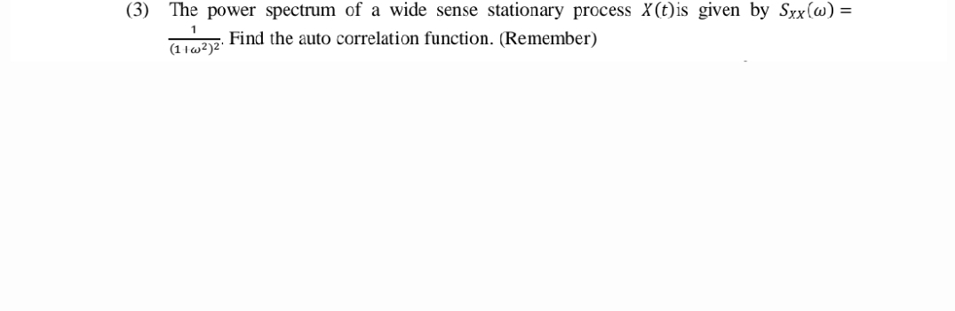 (3) The power spectrum of a wide sense stationary process X(t) is given by Sxx(w) =
Find the auto correlation function. (Remember)
(116²)2¹