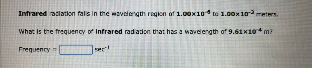 Infrared radiation falls in the wavelength region of 1.00x10-6 to 1.00×10-³ meters.
What is the frequency of infrared radiation that has a wavelength of 9.61x10-4 m?
Frequency =
sec 1