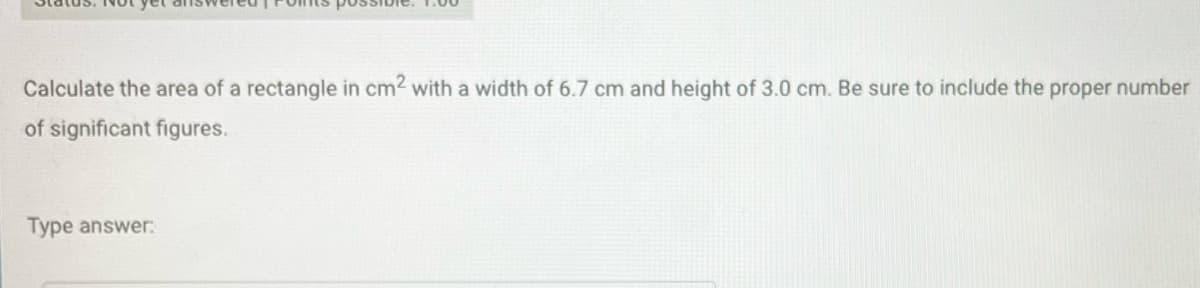 Calculate the area of a rectangle in cm² with a width of 6.7 cm and height of 3.0 cm. Be sure to include the proper number
of significant figures.
Type answer: